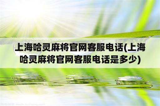 上海哈灵麻将官网客服电话(上海哈灵麻将官网客服电话是多少)