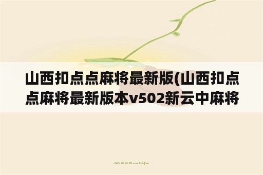 山西扣点点麻将最新版(山西扣点点麻将最新版本v502新云中麻将山西静乐扣点)