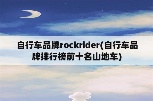 自行车品牌rockrider(自行车品牌排行榜前十名山地车)