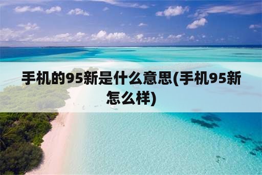 手机的95新是什么意思(手机95新怎么样)