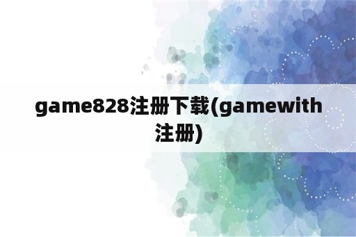 game828注册下载(gamewith注册)