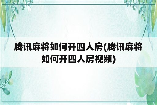 腾讯麻将如何开四人房(腾讯麻将如何开四人房视频)