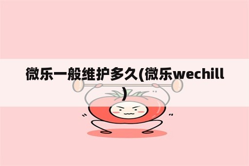 微乐一般维护多久(微乐wechill)