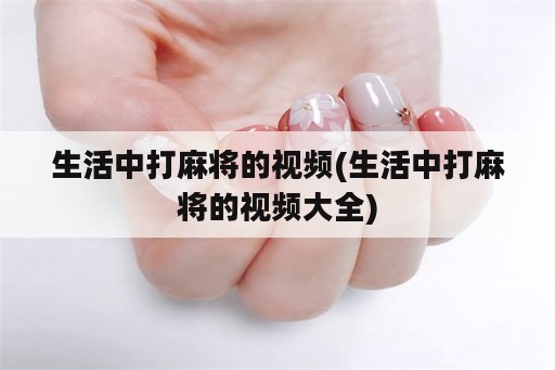 生活中打麻将的视频(生活中打麻将的视频大全)