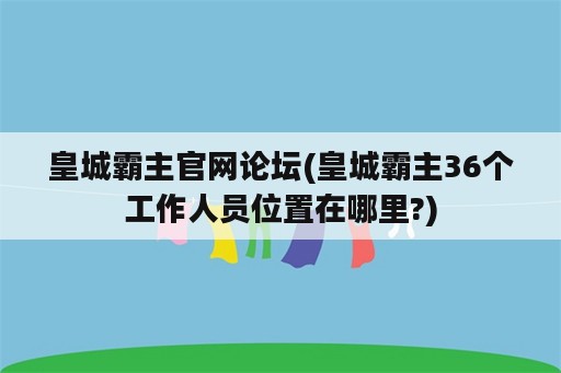 皇城霸主官网论坛(皇城霸主36个工作人员位置在哪里?)