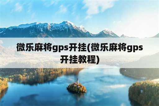 微乐麻将gps开挂(微乐麻将gps开挂教程)