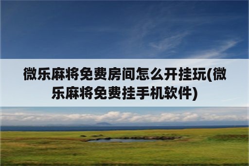 微乐麻将免费房间怎么开挂玩(微乐麻将免费挂手机<strong>软件</strong>)