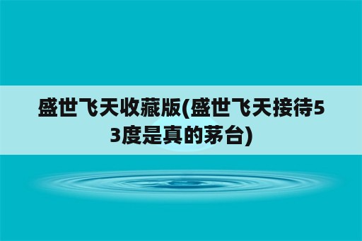 盛世飞天收藏版(盛世飞天接待53度是真的茅台)