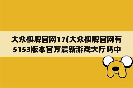 大众棋牌官网17(大众棋牌官网有5153版本官方最新游戏大厅吗中国)