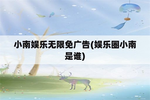 小南娱乐无限免广告(娱乐圈小南是谁)