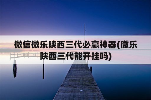 微信微乐陕西三代必赢神器(微乐陕西三代能开挂吗)