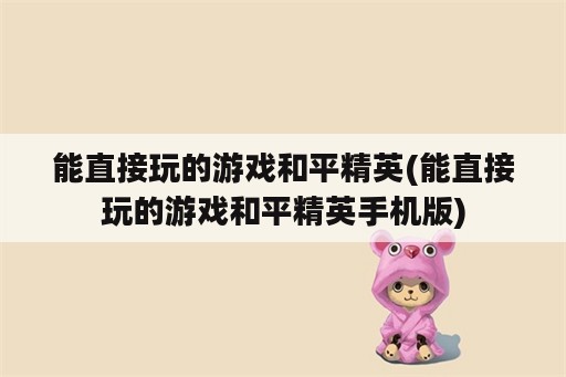 能直接玩的游戏和平精英(能直接玩的游戏和平精英手机版)