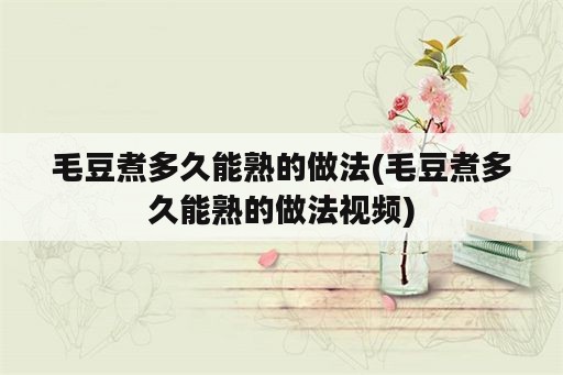 毛豆煮多久能熟的做法(毛豆煮多久能熟的做法视频)