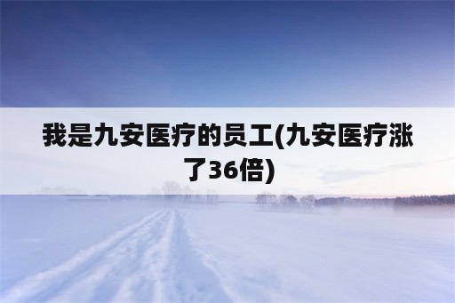 我是九安医疗的员工(九安医疗涨了36倍)