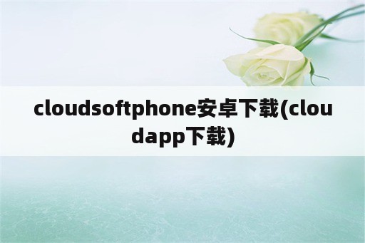 cloudsoftphone安卓下载(cloudapp下载)