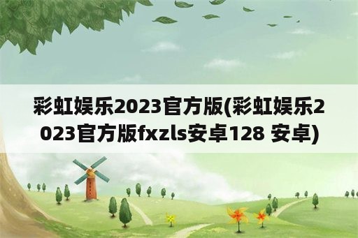 彩虹娱乐2023官方版(彩虹娱乐2023官方版fxzls安卓128 安卓)