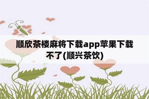 顺欣茶楼麻将下载app苹果下载不了(顺兴茶饮)