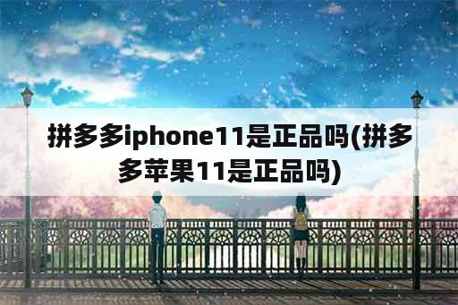 拼多多iphone11是正品吗(拼多多苹果11是正品吗)