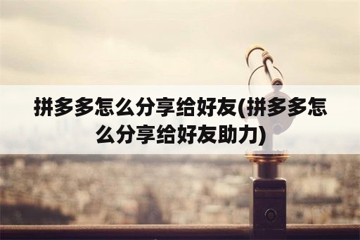 拼多多怎么分享给好友(拼多多怎么分享给好友助力)