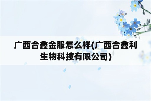 广西合鑫金服怎么样(广西合鑫利生物科技有限公司)