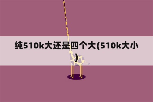 纯510k大还是四个大(510k大小)