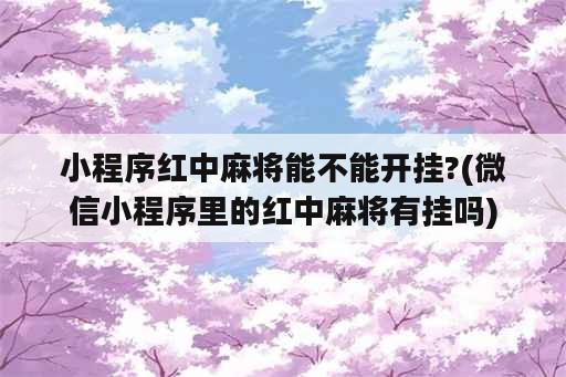 小程序红中麻将能不能开挂?(微信小程序里的红中麻将<strong>有挂</strong>吗)