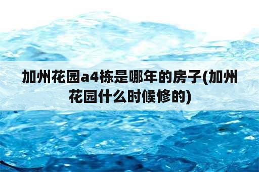 加州花园a4栋是哪年的房子(加州花园什么时候修的)