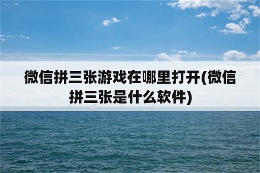 微信拼三张游戏在哪里打开(微信拼三张是什么<strong>软件</strong>)