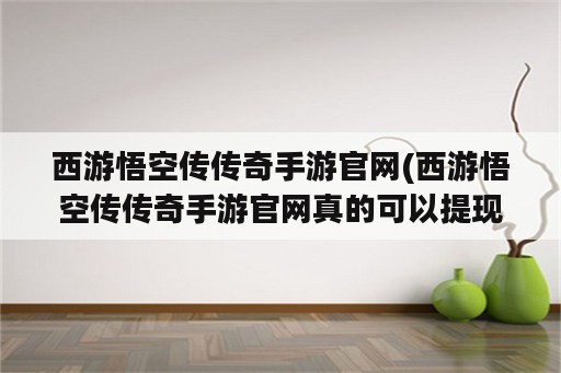 西游悟空传传奇手游官网(西游悟空传传奇手游官网真的可以提现1000吗)