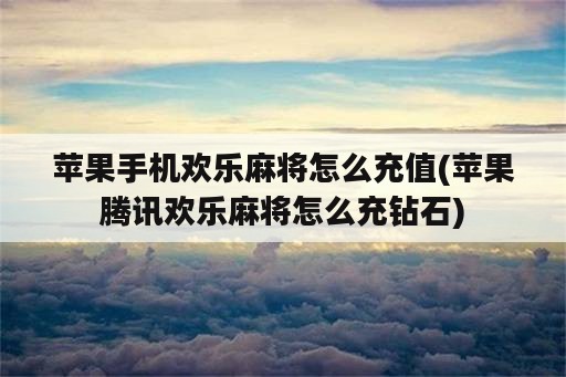 苹果手机欢乐麻将怎么充值(苹果腾讯欢乐麻将怎么充钻石)