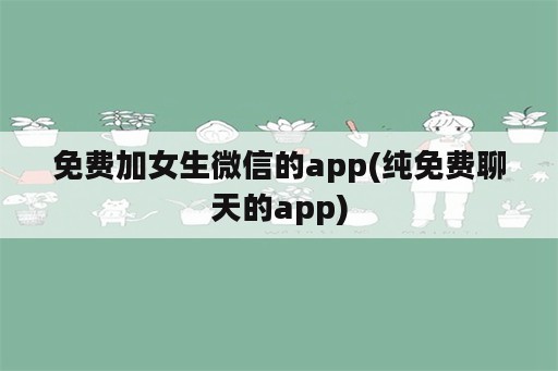 免费加女生微信的app(纯免费聊天的app)