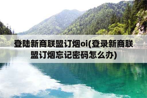 登陆新商联盟订烟oi(登录新商联盟订烟忘记密码怎么办)