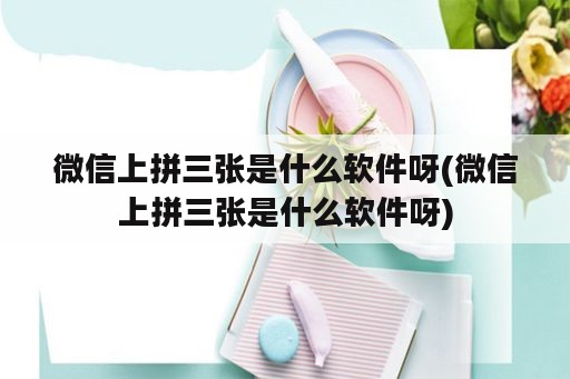 微信上拼三张是什么软件呀(微信上拼三张是什么软件呀)