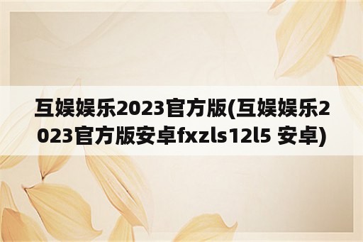 互娱娱乐2023官方版(互娱娱乐2023官方版安卓fxzls12l5 安卓)