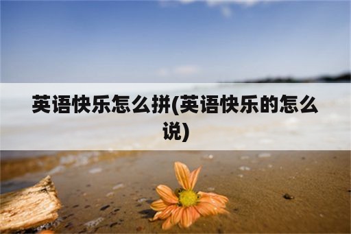 英语快乐怎么拼(英语快乐的怎么说)