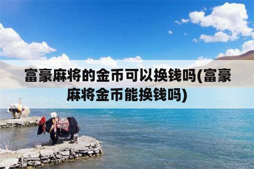 富豪麻将的金币可以换钱吗(富豪麻将金币能换钱吗)