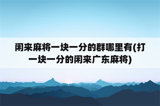 闲来麻将一块一分的群哪里有(打一块一分的闲来广东麻将)