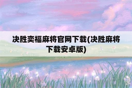 决胜奕福麻将官网下载(决胜麻将下载安卓版)