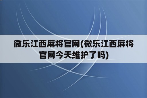 微乐江西麻将官网(微乐江西麻将官网今天维护了吗)