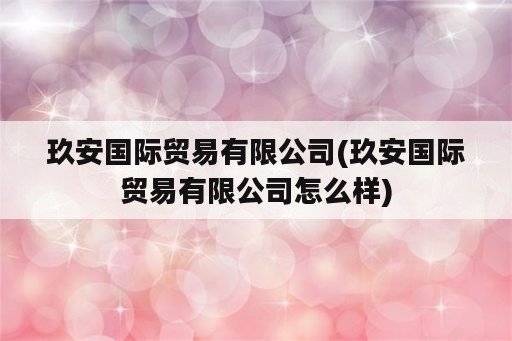 玖安国际贸易有限公司(玖安国际贸易有限公司怎么样)