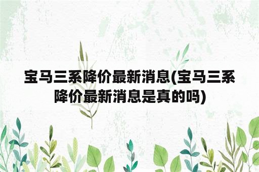 宝马三系降价最新消息(宝马三系降价最新消息是真的吗)