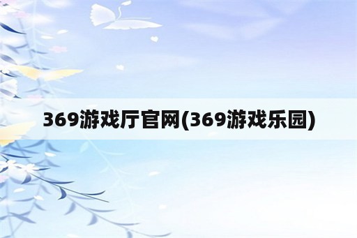 369游戏厅官网(369游戏乐园)