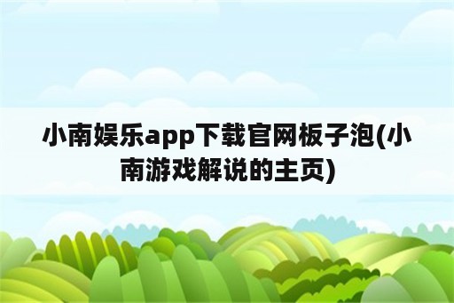 小南娱乐app下载官网板子泡(小南游戏解说的主页)