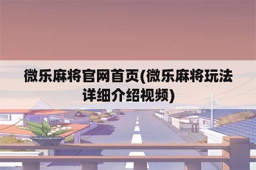 微乐麻将官网首页(微乐麻将玩法详细介绍视频)