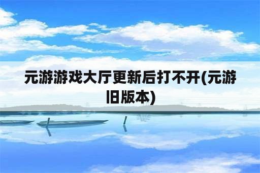 元游游戏大厅更新后打不开(元游旧版本)