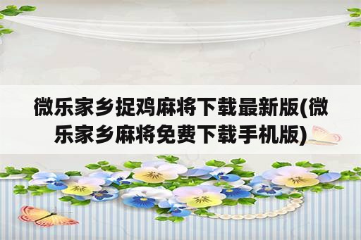 微乐家乡捉鸡麻将下载最新版(微乐家乡麻将免费下载手机版)