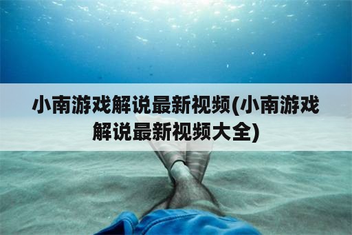 小南游戏解说最新视频(小南游戏解说最新视频大全)