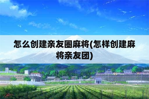 怎么创建亲友圈麻将(怎样创建麻将亲友团)