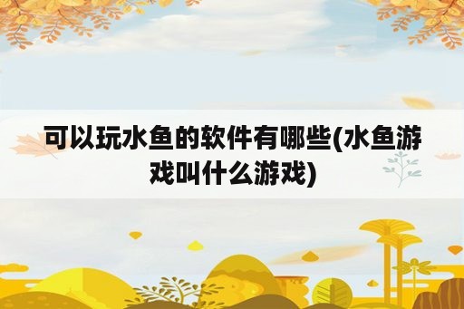 可以玩水鱼的<strong>软件</strong>有哪些(水鱼游戏叫什么游戏)