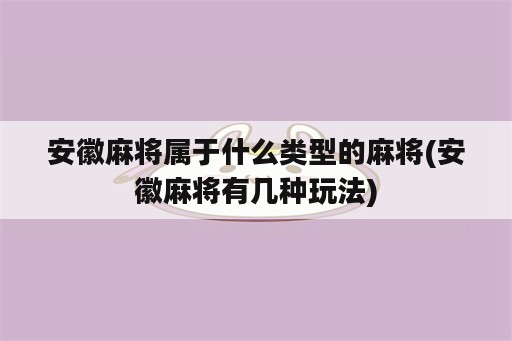 安徽麻将属于什么类型的麻将(安徽麻将有几种玩法)